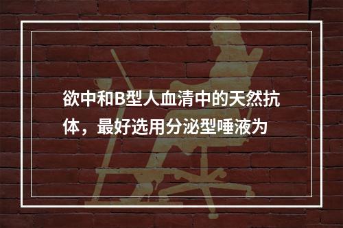 欲中和B型人血清中的天然抗体，最好选用分泌型唾液为