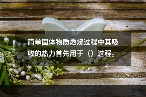 简单固体物质燃烧过程中其吸收的热力首先用于（）过程。