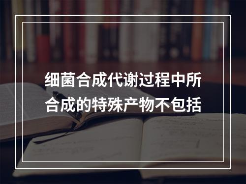 细菌合成代谢过程中所合成的特殊产物不包括