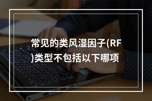 常见的类风湿因子(RF)类型不包括以下哪项