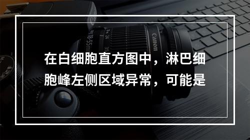 在白细胞直方图中，淋巴细胞峰左侧区域异常，可能是