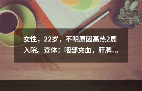 女性，22岁，不明原因高热2周入院。查体：咽部充血，肝脾肿大