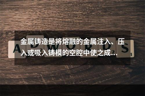 金属铸造是将熔融的金属注入、压入或吸入铸模的空腔中使之成型的