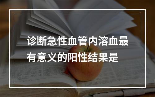 诊断急性血管内溶血最有意义的阳性结果是