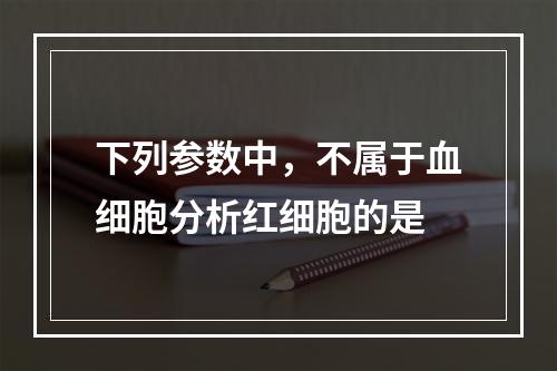 下列参数中，不属于血细胞分析红细胞的是