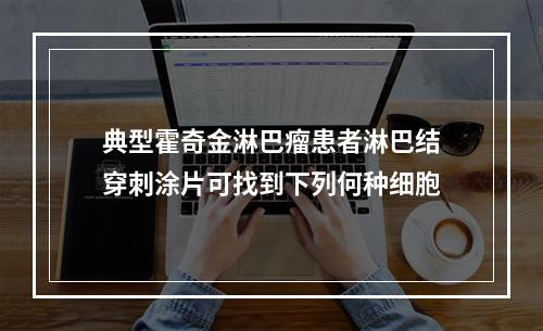 典型霍奇金淋巴瘤患者淋巴结穿刺涂片可找到下列何种细胞