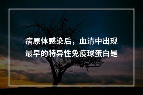 病原体感染后，血清中出现最早的特异性免疫球蛋白是