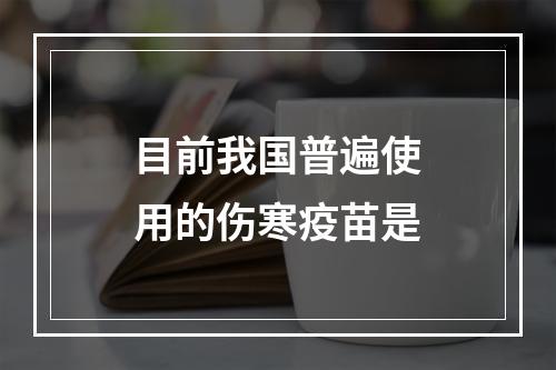 目前我国普遍使用的伤寒疫苗是