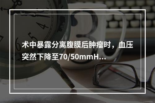 术中暴露分离腹膜后肿瘤时，血压突然下降至70/50mmHg，