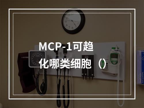 MCP-1可趋化哪类细胞（）