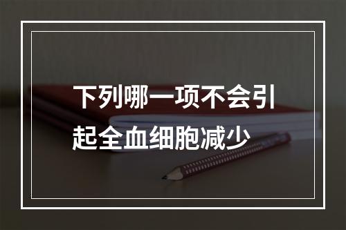 下列哪一项不会引起全血细胞减少