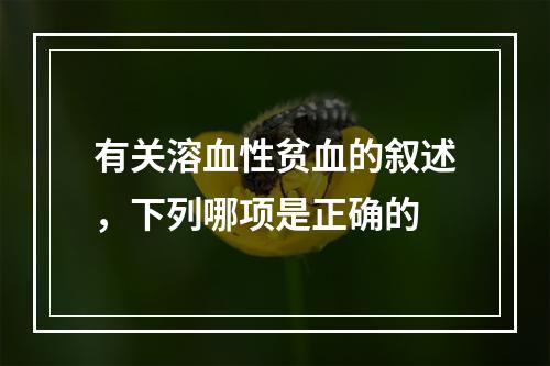 有关溶血性贫血的叙述，下列哪项是正确的