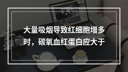 大量吸烟导致红细胞增多时，碳氧血红蛋白应大于