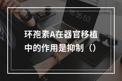 环孢素A在器官移植中的作用是抑制（）