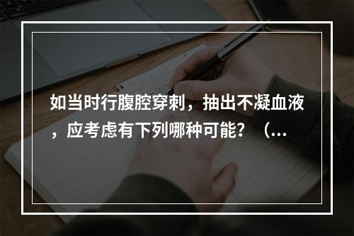 如当时行腹腔穿刺，抽出不凝血液，应考虑有下列哪种可能？（　　