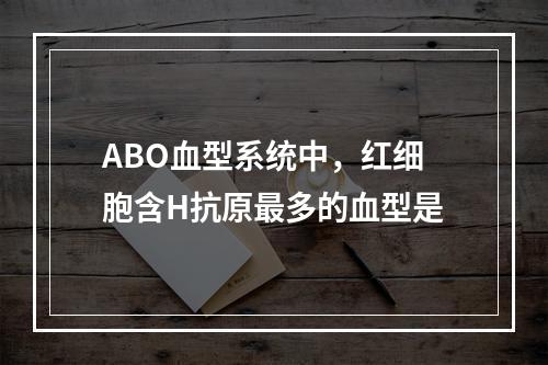 ABO血型系统中，红细胞含H抗原最多的血型是