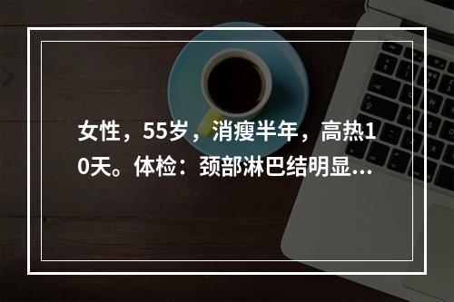 女性，55岁，消瘦半年，高热10天。体检：颈部淋巴结明显肿大