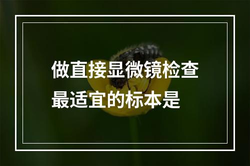 做直接显微镜检查最适宜的标本是