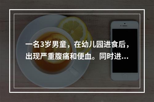 一名3岁男童，在幼儿园进食后，出现严重腹痛和便血。同时进食儿