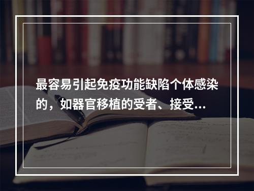 最容易引起免疫功能缺陷个体感染的，如器官移植的受者、接受化疗