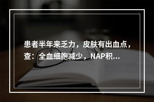 患者半年来乏力，皮肤有出血点，查：全血细胞减少，NAP积分增