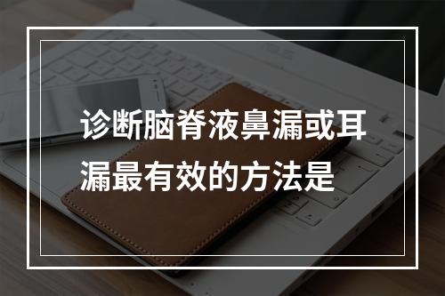 诊断脑脊液鼻漏或耳漏最有效的方法是