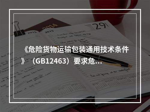 《危险货物运输包装通用技术条件》（GB12463）要求危险货