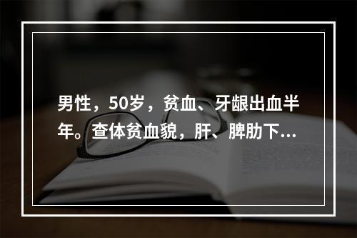 男性，50岁，贫血、牙龈出血半年。查体贫血貌，肝、脾肋下可触