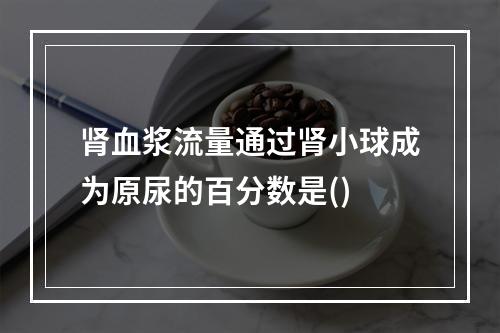 肾血浆流量通过肾小球成为原尿的百分数是()