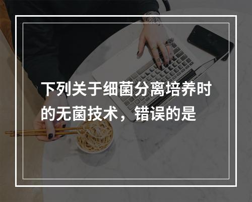 下列关于细菌分离培养时的无菌技术，错误的是