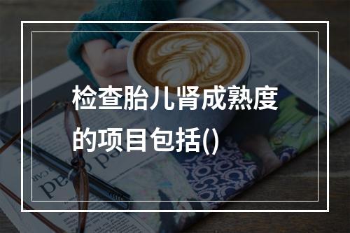 检查胎儿肾成熟度的项目包括()