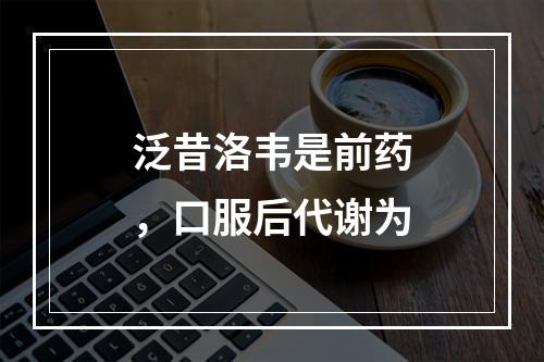 泛昔洛韦是前药，口服后代谢为