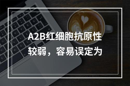 A2B红细胞抗原性较弱，容易误定为