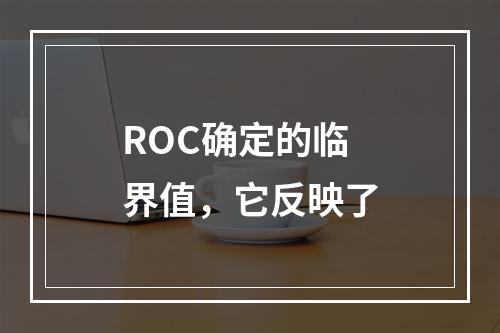 ROC确定的临界值，它反映了