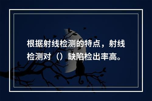 根据射线检测的特点，射线检测对（）缺陷检出率高。