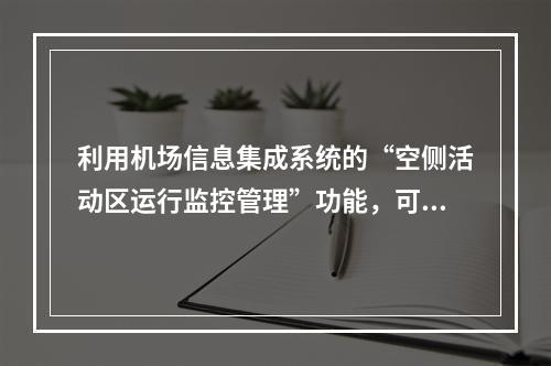 利用机场信息集成系统的“空侧活动区运行监控管理”功能，可实现