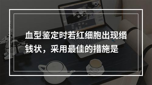 血型鉴定时若红细胞出现缗钱状，采用最佳的措施是