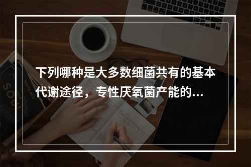 下列哪种是大多数细菌共有的基本代谢途径，专性厌氧菌产能的惟一