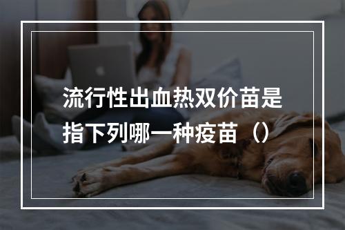 流行性出血热双价苗是指下列哪一种疫苗（）