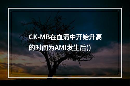 CK-MB在血清中开始升高的时间为AMI发生后()