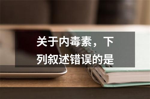 关于内毒素，下列叙述错误的是