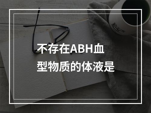 不存在ABH血型物质的体液是