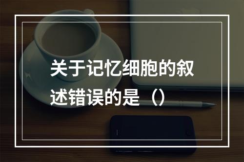 关于记忆细胞的叙述错误的是（）