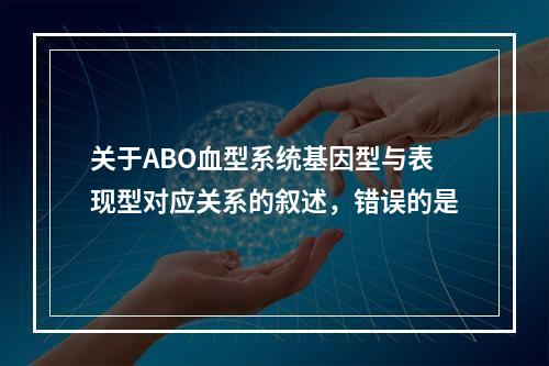 关于ABO血型系统基因型与表现型对应关系的叙述，错误的是