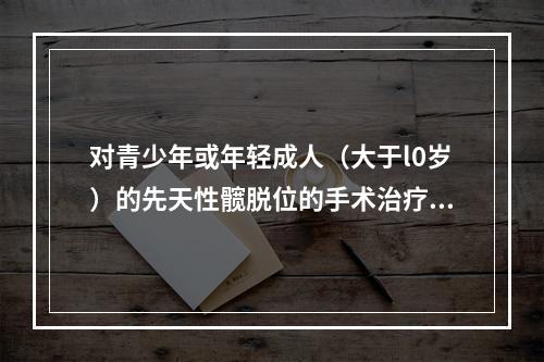 对青少年或年轻成人（大于l0岁）的先天性髋脱位的手术治疗，下