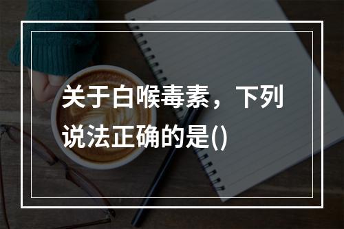 关于白喉毒素，下列说法正确的是()