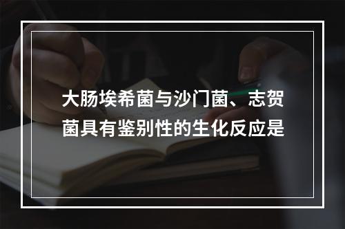 大肠埃希菌与沙门菌、志贺菌具有鉴别性的生化反应是