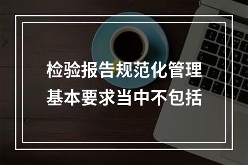 检验报告规范化管理基本要求当中不包括