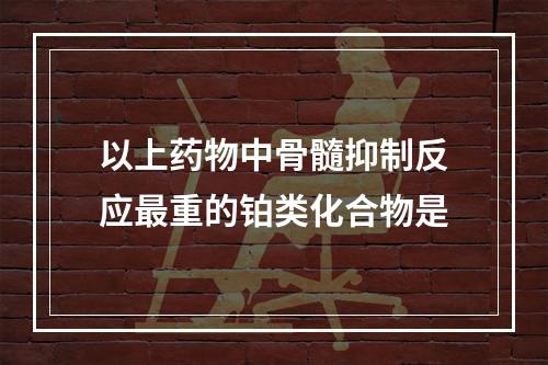 以上药物中骨髓抑制反应最重的铂类化合物是