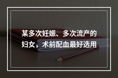 某多次妊娠、多次流产的妇女，术前配血最好选用